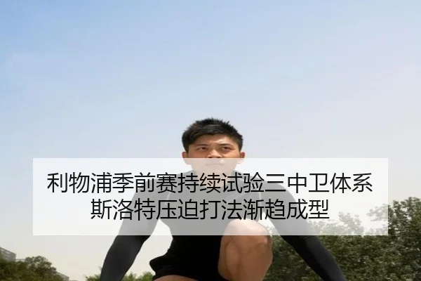 利物浦季前赛持续试验三中卫体系 斯洛特压迫打法渐趋成型