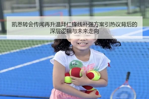 凯恩转会传闻再升温拜仁锋线补强方案引热议背后的深层逻辑与未来走向
