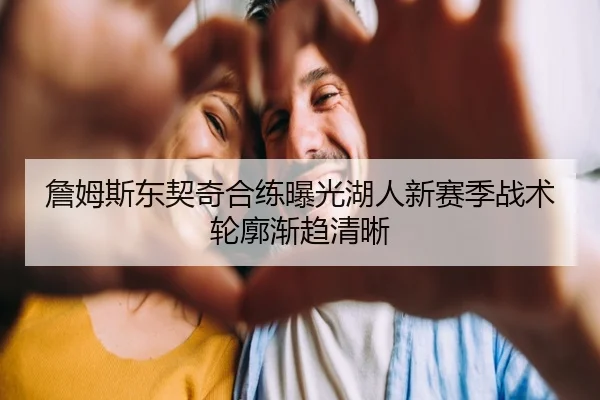 詹姆斯东契奇合练曝光湖人新赛季战术轮廓渐趋清晰