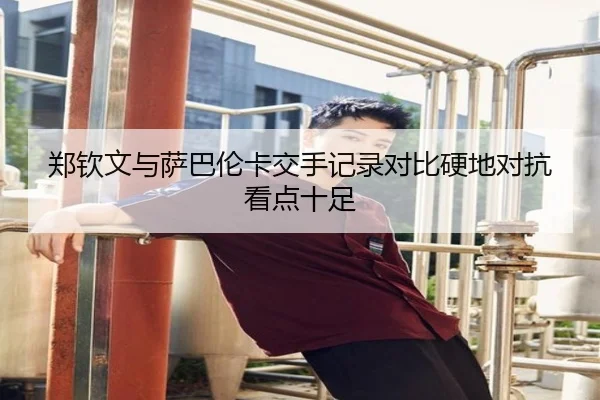 郑钦文与萨巴伦卡交手记录对比硬地对抗看点十足
