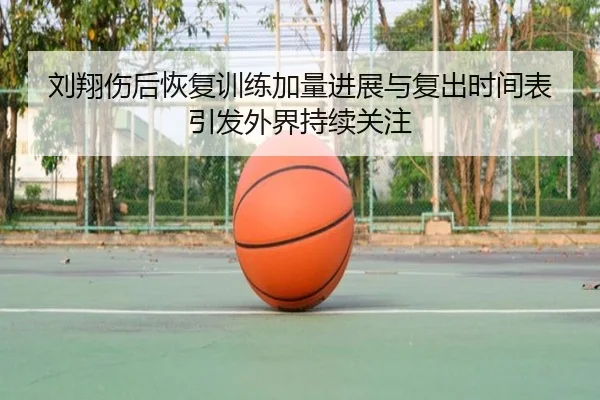 刘翔伤后恢复训练加量进展与复出时间表引发外界持续关注