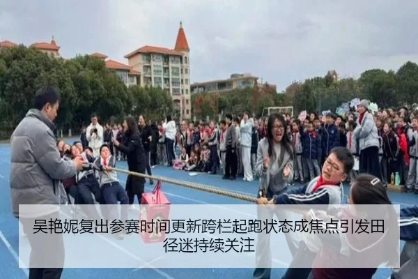 吴艳妮复出参赛时间更新跨栏起跑状态成焦点引发田径迷持续关注