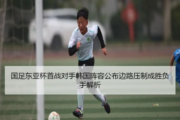 国足东亚杯首战对手韩国阵容公布边路压制成胜负手解析