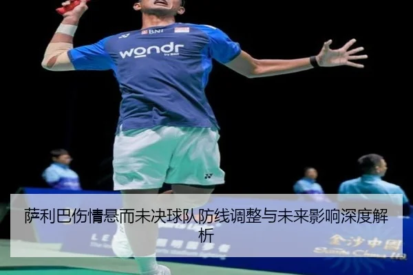 萨利巴伤情悬而未决球队防线调整与未来影响深度解析