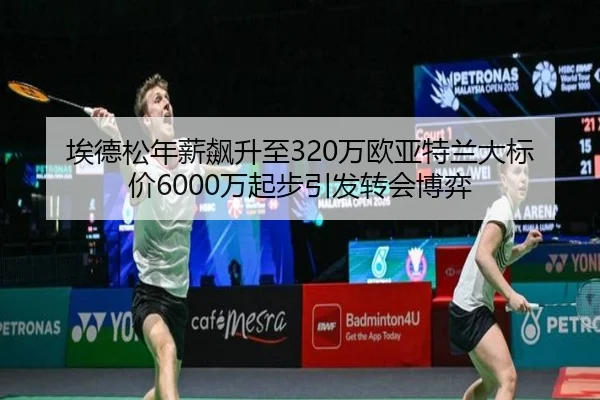 埃德松年薪飙升至320万欧亚特兰大标价6000万起步引发转会博弈