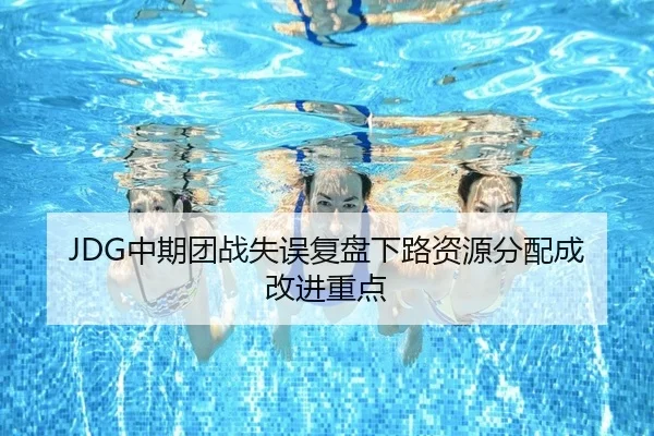 JDG中期团战失误复盘下路资源分配成改进重点